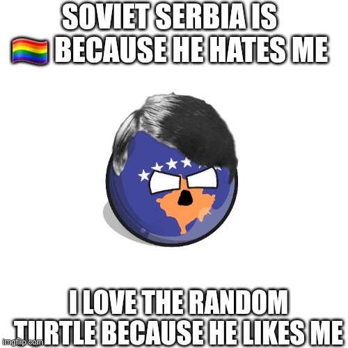 Kosovo fanboys in a nutshell: | SOVIET SERBIA IS 🏳️‍🌈 BECAUSE HE HATES ME; I LOVE THE RANDOM TURTLE BECAUSE HE LIKES ME | image tagged in hitler,adolf hitler,kosovo,countryballs,nazi,fanboys | made w/ Imgflip meme maker