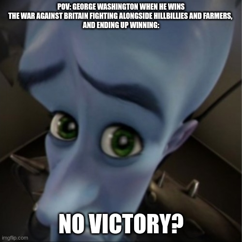 Megamind peeking | POV: GEORGE WASHINGTON WHEN HE WINS THE WAR AGAINST BRITAIN FIGHTING ALONGSIDE HILLBILLIES AND FARMERS, 
 AND ENDING UP WINNING:; NO VICTORY? | image tagged in megamind peeking | made w/ Imgflip meme maker