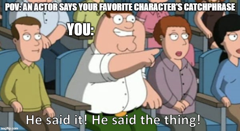 POV: An actor says your favorite character's catchphrase | POV: AN ACTOR SAYS YOUR FAVORITE CHARACTER'S CATCHPHRASE; YOU: | image tagged in he said the thing | made w/ Imgflip meme maker