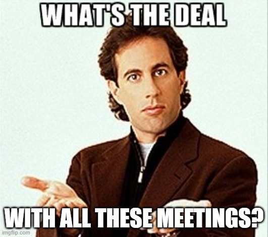 seriously. | WITH ALL THESE MEETINGS? | image tagged in seinfield,work,meetings | made w/ Imgflip meme maker