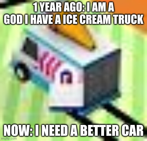 I need a better car then a ice cream truck | 1 YEAR AGO: I AM A GOD I HAVE A ICE CREAM TRUCK; NOW: I NEED A BETTER CAR | image tagged in car,gaming | made w/ Imgflip meme maker
