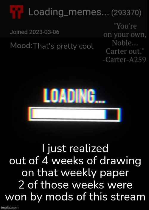 Loading_Memes... announcement 2 | That's pretty cool; I just realized out of 4 weeks of drawing on that weekly paper 2 of those weeks were won by mods of this stream | image tagged in loading_memes announcement 2 | made w/ Imgflip meme maker