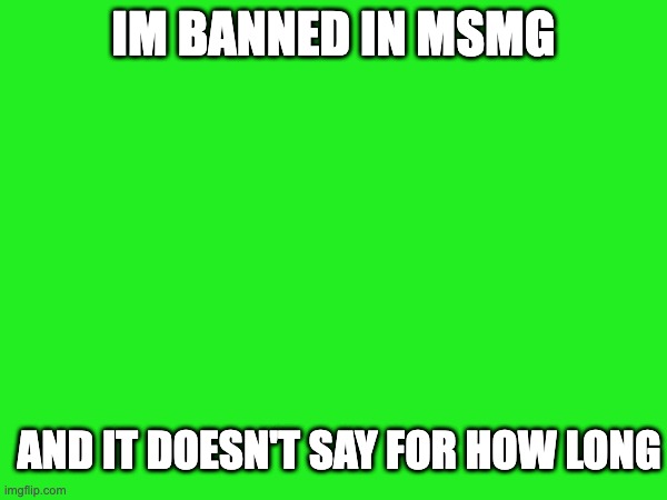 IM BANNED IN MSMG; AND IT DOESN'T SAY FOR HOW LONG | made w/ Imgflip meme maker