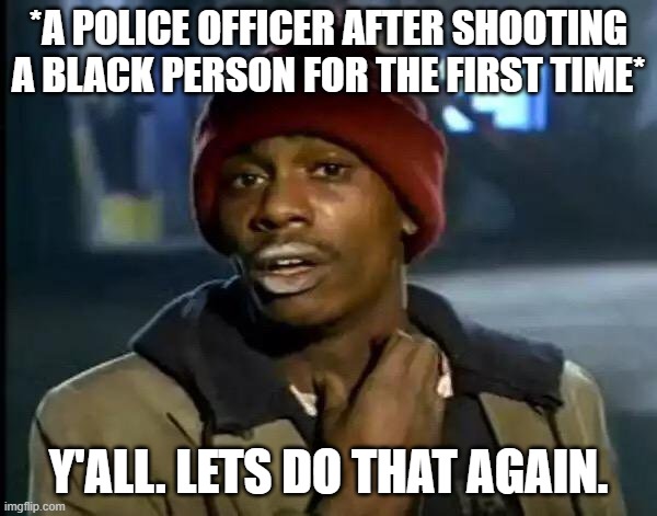 Seems to be true | *A POLICE OFFICER AFTER SHOOTING A BLACK PERSON FOR THE FIRST TIME*; Y'ALL. LETS DO THAT AGAIN. | image tagged in memes,y'all got any more of that,police,black | made w/ Imgflip meme maker