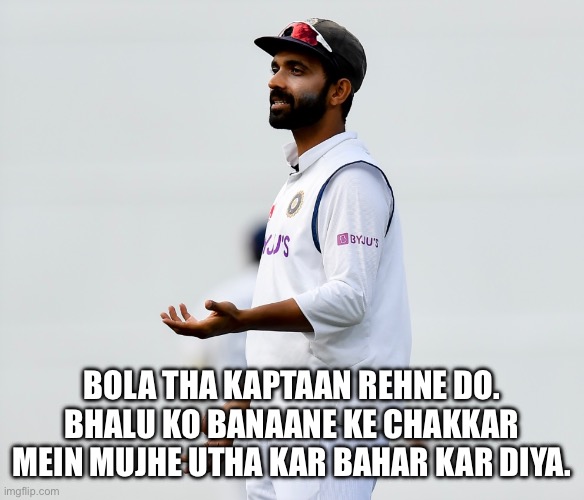 Ajinkya Rahane | BOLA THA KAPTAAN REHNE DO. BHALU KO BANAANE KE CHAKKAR MEIN MUJHE UTHA KAR BAHAR KAR DIYA. | image tagged in cricket | made w/ Imgflip meme maker