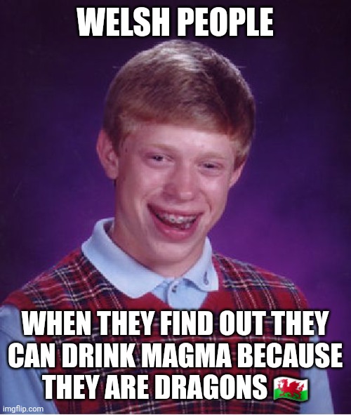 Bad Luck Brian Meme | WELSH PEOPLE; WHEN THEY FIND OUT THEY CAN DRINK MAGMA BECAUSE THEY ARE DRAGONS 🏴󠁧󠁢󠁷󠁬󠁳󠁿 | image tagged in memes,fire,wales | made w/ Imgflip meme maker