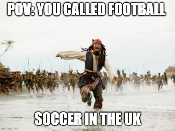 Jack Sparrow Being Chased Meme | POV: YOU CALLED FOOTBALL; SOCCER IN THE UK | image tagged in memes,jack sparrow being chased | made w/ Imgflip meme maker