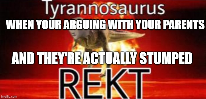 Tyrannosaurus REKT | WHEN YOUR ARGUING WITH YOUR PARENTS; AND THEY'RE ACTUALLY STUMPED | image tagged in tyrannosaurus rekt | made w/ Imgflip meme maker