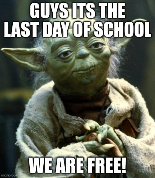 Yessssssss! | GUYS ITS THE LAST DAY OF SCHOOL; WE ARE FREE! | image tagged in memes,star wars yoda,funny,school,summer | made w/ Imgflip meme maker
