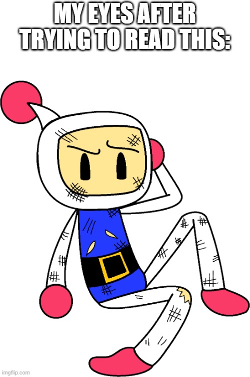 White Bomber injured (Super Bomberman R) | MY EYES AFTER TRYING TO READ THIS: | image tagged in white bomber injured super bomberman r | made w/ Imgflip meme maker