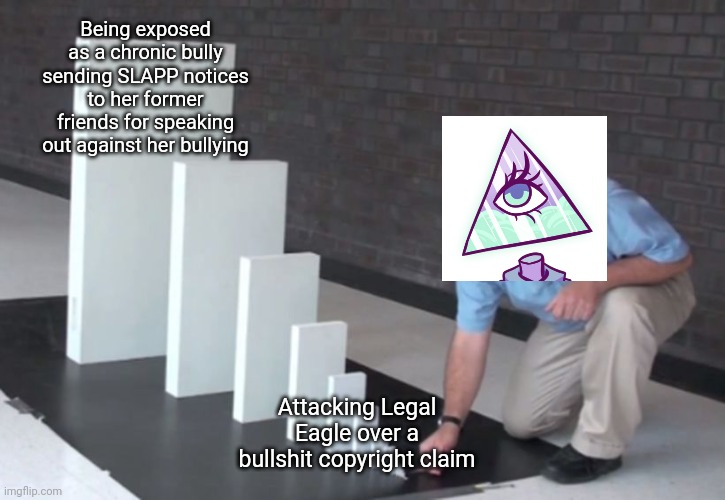 The illuminaughti drama summary | Being exposed as a chronic bully sending SLAPP notices to her former friends for speaking out against her bullying; Attacking Legal Eagle over a bullshit copyright claim | image tagged in domino effect | made w/ Imgflip meme maker