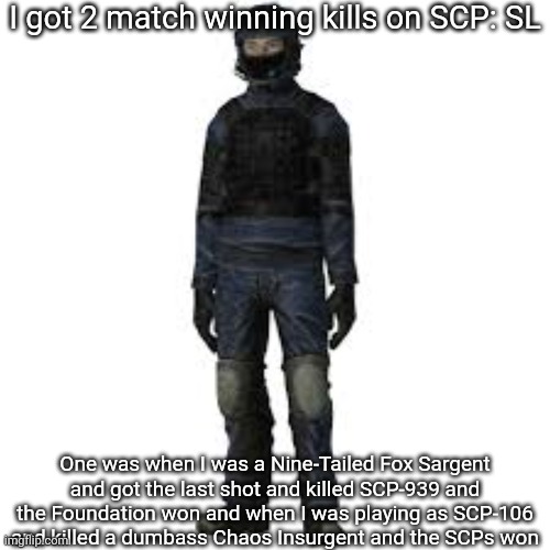 the he | I got 2 match winning kills on SCP: SL; One was when I was a Nine-Tailed Fox Sargent and got the last shot and killed SCP-939 and the Foundation won and when I was playing as SCP-106 and killed a dumbass Chaos Insurgent and the SCPs won | image tagged in the he | made w/ Imgflip meme maker