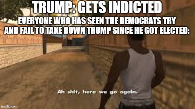 Ah shit here we go again | TRUMP: GETS INDICTED; EVERYONE WHO HAS SEEN THE DEMOCRATS TRY AND FAIL TO TAKE DOWN TRUMP SINCE HE GOT ELECTED: | image tagged in ah shit here we go again | made w/ Imgflip meme maker