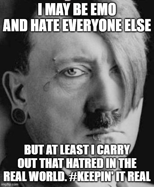Emo Hitler | I MAY BE EMO AND HATE EVERYONE ELSE; BUT AT LEAST I CARRY OUT THAT HATRED IN THE REAL WORLD. #KEEPIN' IT REAL | image tagged in emo hitler | made w/ Imgflip meme maker