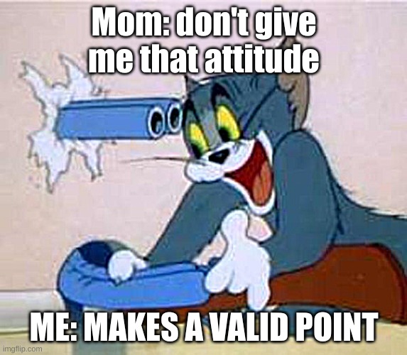 parents | Mom: don't give me that attitude; ME: MAKES A VALID POINT | image tagged in tom the cat shooting himself,parents,memes | made w/ Imgflip meme maker