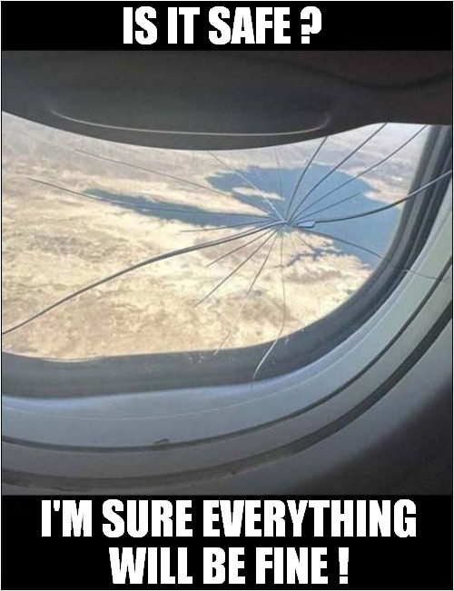 Are You A Nervous Flyer ?  You Should Be ! | IS IT SAFE ? I'M SURE EVERYTHING WILL BE FINE ! | image tagged in flying,nervous,cracked window,dark humour | made w/ Imgflip meme maker