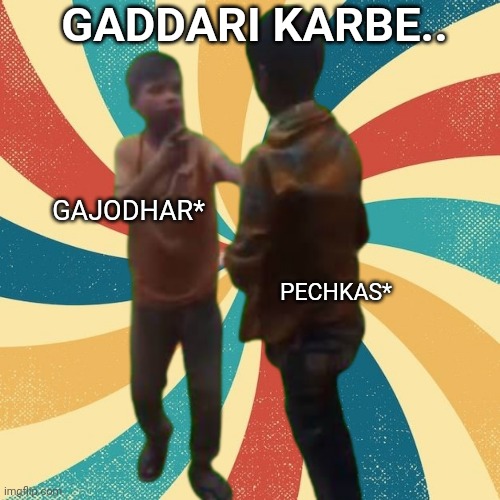 GADDARI KARBE.. GAJODHAR*; PECHKAS* | made w/ Imgflip meme maker