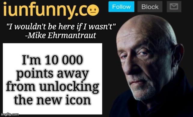iUnFunny's Mike Ehrmantraut template | I'm 10 000 points away from unlocking the new icon | image tagged in iunfunny's mike ehrmantraut template | made w/ Imgflip meme maker