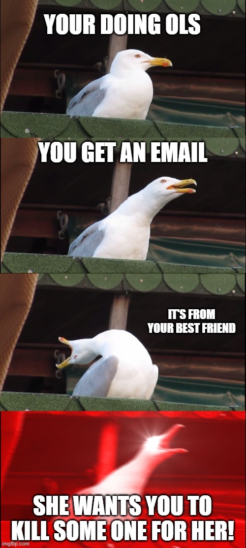 FU*K YEAAAAAHHHHHH!!!! | YOUR DOING OLS; YOU GET AN EMAIL; IT'S FROM YOUR BEST FRIEND; SHE WANTS YOU TO KILL SOME ONE FOR HER! | image tagged in memes,inhaling seagull | made w/ Imgflip meme maker