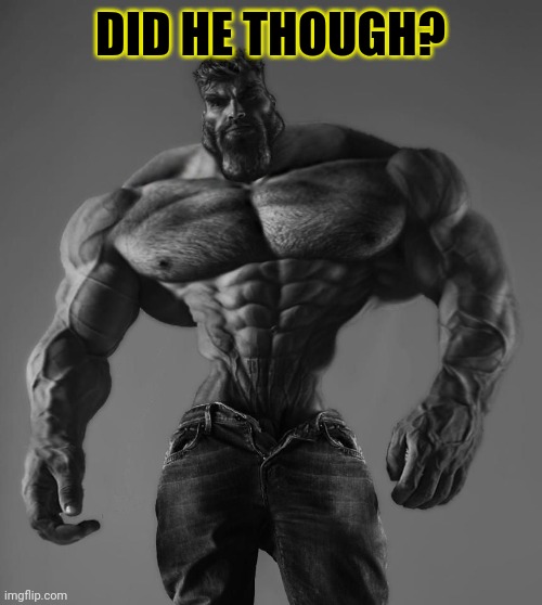 GigaChad | DID HE THOUGH? | image tagged in gigachad | made w/ Imgflip meme maker