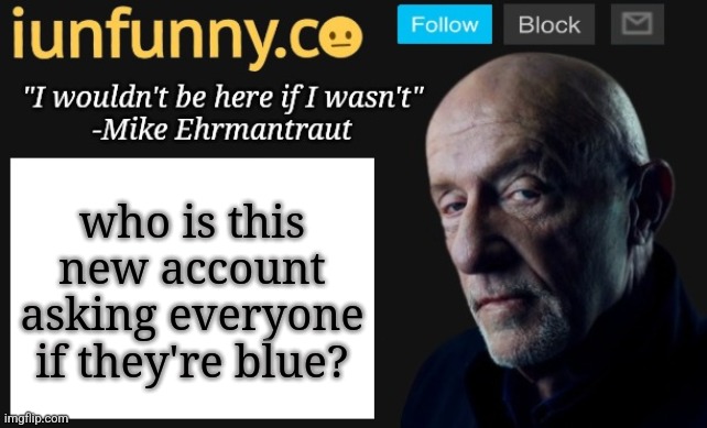 iUnFunny's Mike Ehrmantraut template | who is this new account asking everyone if they're blue? | image tagged in iunfunny's mike ehrmantraut template | made w/ Imgflip meme maker