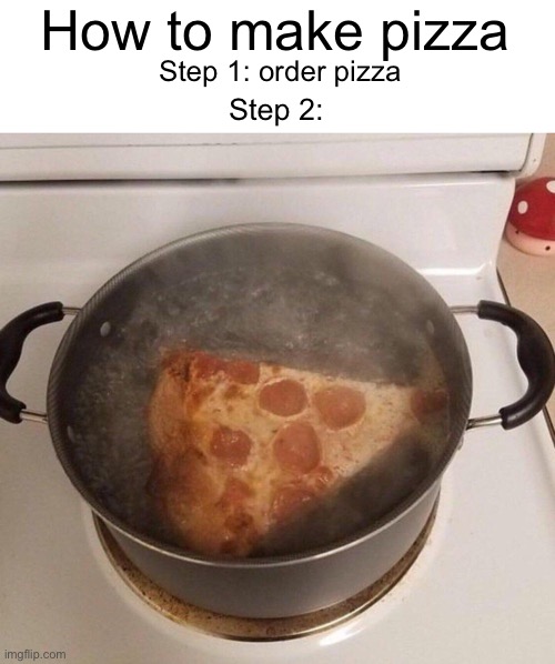 Meme #1,807 | How to make pizza; Step 1: order pizza; Step 2: | image tagged in memes,pizza,the boiler room of hell,water,funny,cursed | made w/ Imgflip meme maker