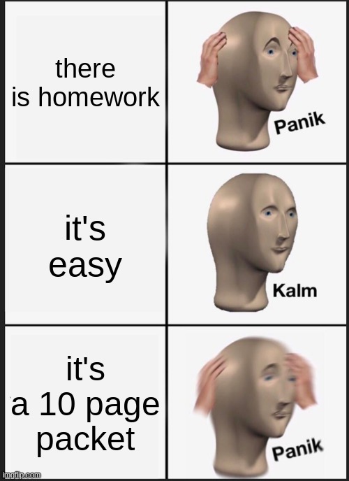 Panik Kalm Panik | there is homework; it's easy; it's a 10 page packet | image tagged in memes,panik kalm panik | made w/ Imgflip meme maker