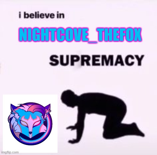 Anyone else? | NIGHTCOVE_THEFOX | image tagged in i believe in supremacy | made w/ Imgflip meme maker
