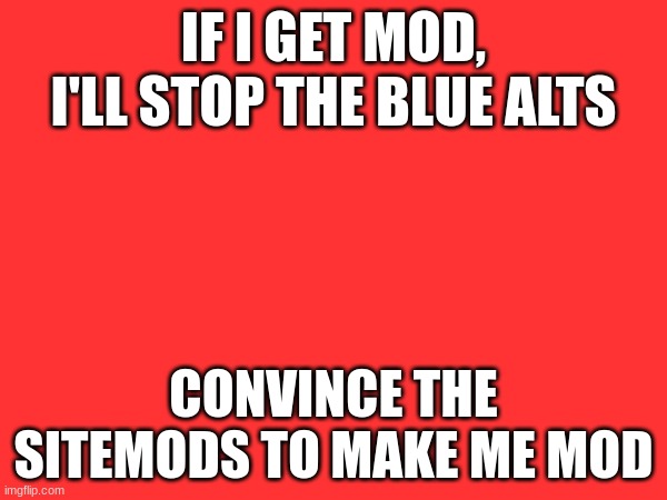 IF I GET MOD, I'LL STOP THE BLUE ALTS; CONVINCE THE SITEMODS TO MAKE ME MOD | made w/ Imgflip meme maker