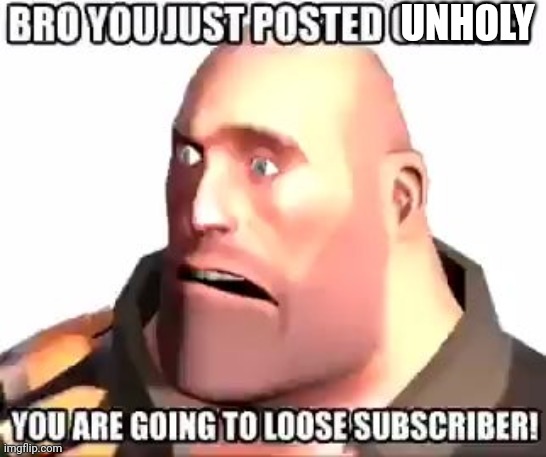 Heavy Bro You Just Posted Cringe | UNHOLY | image tagged in heavy bro you just posted cringe | made w/ Imgflip meme maker