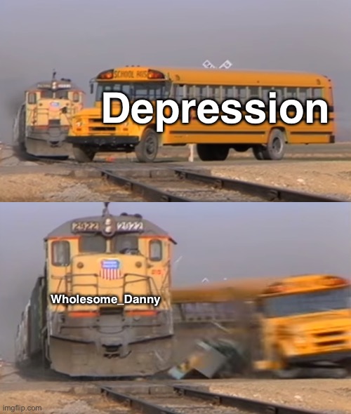 . | Depression; Wholesome_Danny | image tagged in a train hitting a school bus | made w/ Imgflip meme maker
