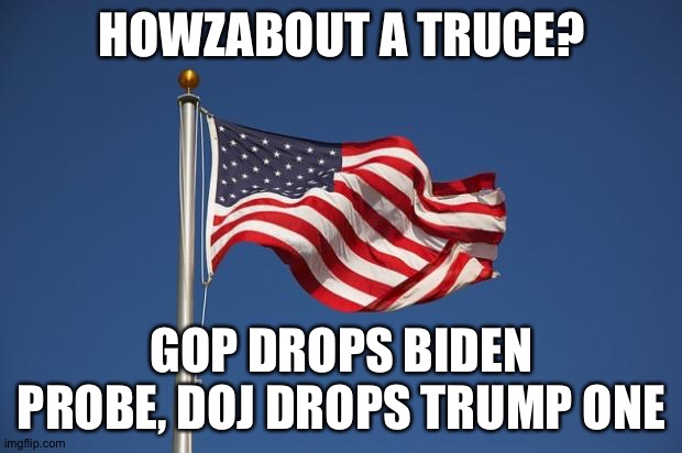 US Flag | HOWZABOUT A TRUCE? GOP DROPS BIDEN PROBE, DOJ DROPS TRUMP ONE | image tagged in us flag | made w/ Imgflip meme maker