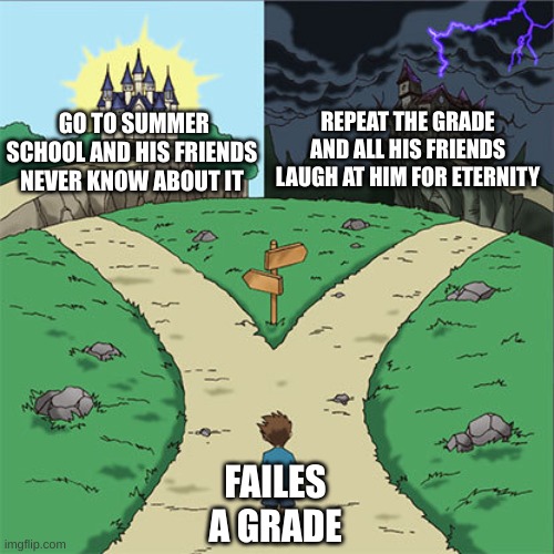 Two Paths | REPEAT THE GRADE AND ALL HIS FRIENDS LAUGH AT HIM FOR ETERNITY; GO TO SUMMER SCHOOL AND HIS FRIENDS NEVER KNOW ABOUT IT; FAILES A GRADE | image tagged in two paths | made w/ Imgflip meme maker