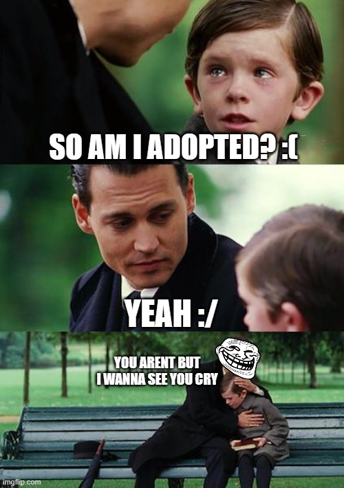 am i adopted? | SO AM I ADOPTED? :(; YEAH :/; YOU ARENT BUT I WANNA SEE YOU CRY | image tagged in memes,finding neverland,adopted,crying | made w/ Imgflip meme maker