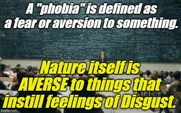 Mother Nature knows best. Some aversions are good and actually needed. | A "phobia" is defined as a fear or aversion to something. Nature itself is AVERSE to things that instill feelings of Disgust. | image tagged in liberals,democrats,lgbtq,blm,antifa,transgender | made w/ Imgflip meme maker