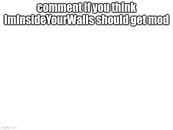 comment if you think ImInsideYourWalls should get mod | made w/ Imgflip meme maker
