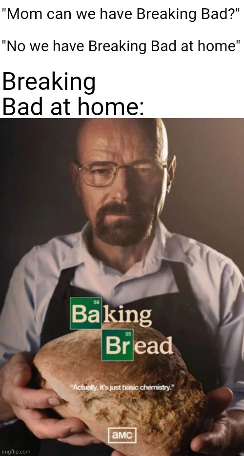 Baking bread | "Mom can we have Breaking Bad?"; "No we have Breaking Bad at home"; Breaking Bad at home: | image tagged in baking bread,memes,breaking bad,walter white,mom,mom can we have | made w/ Imgflip meme maker