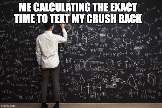idk what to put for the title | ME CALCULATING THE EXACT TIME TO TEXT MY CRUSH BACK | image tagged in math | made w/ Imgflip meme maker