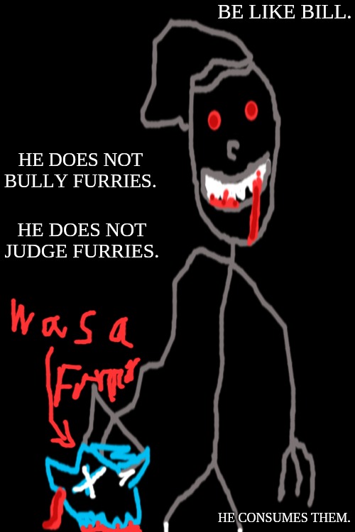 Not an actual dog, it was a furry. | BE LIKE BILL. HE DOES NOT BULLY FURRIES. HE DOES NOT JUDGE FURRIES. HE CONSUMES THEM. | image tagged in dark sketch,anti - furry,be like bill | made w/ Imgflip meme maker