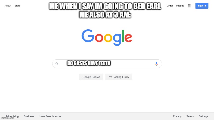 #meat3am | ME WHEN I SAY IM GOING TO BED EARL
ME ALSO AT 3 AM:; DO GOSTS HAVE TEETH | image tagged in memes | made w/ Imgflip meme maker