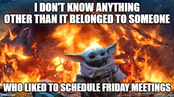 Baby Yoda | I DON'T KNOW ANYTHING OTHER THAN IT BELONGED TO SOMEONE; WHO LIKED TO SCHEDULE FRIDAY MEETINGS | image tagged in baby yoda,friday meetings,friday,afternoon,meetings | made w/ Imgflip meme maker