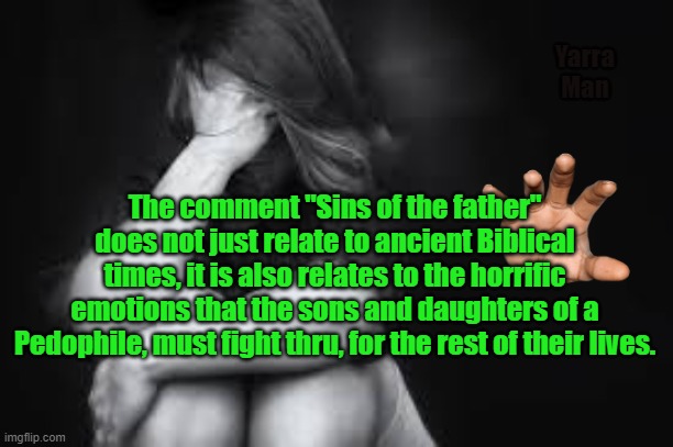Sins of the Father | Yarra Man; The comment "Sins of the father" does not just relate to ancient Biblical times, it is also relates to the horrific emotions that the sons and daughters of a Pedophile, must fight thru, for the rest of their lives. | image tagged in pedophiles,innocent children,predators,tragedy,heart break | made w/ Imgflip meme maker