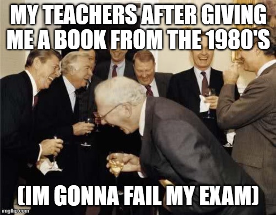 got into a fight with one of my teachers for giving me an outdated book. i failed the exam i had earlier that week because i use | MY TEACHERS AFTER GIVING ME A BOOK FROM THE 1980'S; (IM GONNA FAIL MY EXAM) | image tagged in teachers laughing | made w/ Imgflip meme maker