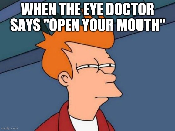 Wait a minute | WHEN THE EYE DOCTOR SAYS "OPEN YOUR MOUTH" | image tagged in memes,futurama fry | made w/ Imgflip meme maker