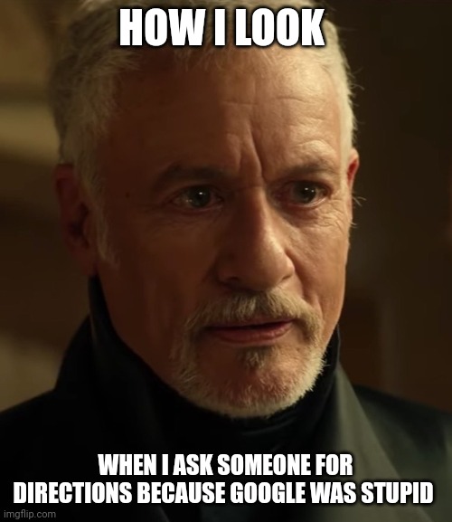 Google is very stupid when it comes to good directions | HOW I LOOK; WHEN I ASK SOMEONE FOR DIRECTIONS BECAUSE GOOGLE WAS STUPID | image tagged in old q | made w/ Imgflip meme maker