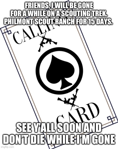 CallingCard Announcement #1 | FRIENDS, I WILL BE GONE FOR A WHILE ON A SCOUTING TREK. PHILMONT SCOUT RANCH FOR 15 DAYS. SEE Y’ALL SOON AND DON’T DIE WHILE I’M GONE | made w/ Imgflip meme maker
