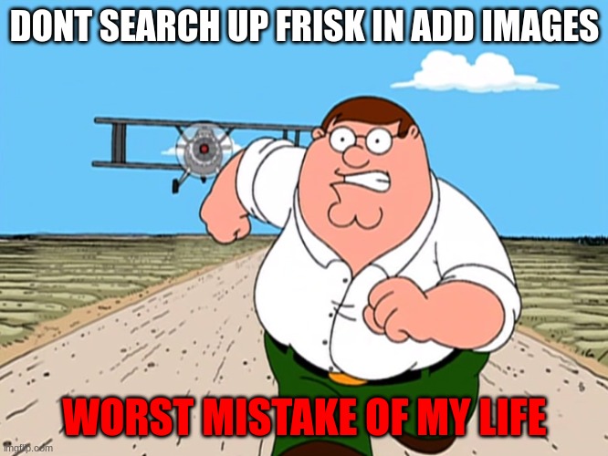 DONT WNAUOFFAE | DONT SEARCH UP FRISK IN ADD IMAGES; WORST MISTAKE OF MY LIFE | image tagged in peter griffin running away,cursed,dont,plz | made w/ Imgflip meme maker