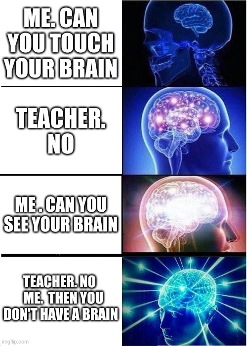Expanding Brain Meme | ME. CAN YOU TOUCH YOUR BRAIN; TEACHER. NO; ME . CAN YOU SEE YOUR BRAIN; TEACHER. NO    ME.  THEN YOU DON'T HAVE A BRAIN | image tagged in memes,expanding brain,funny,ps u have a brain,love | made w/ Imgflip meme maker