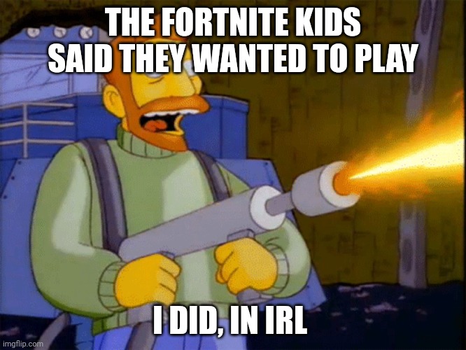 Simpsons Hank Scorpio Flamethrower | THE FORTNITE KIDS SAID THEY WANTED TO PLAY I DID, IN IRL | image tagged in simpsons hank scorpio flamethrower | made w/ Imgflip meme maker