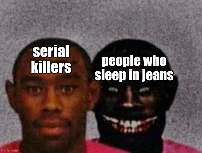 oh no | serial killers; people who sleep in jeans | image tagged in good tyler and bad tyler | made w/ Imgflip meme maker